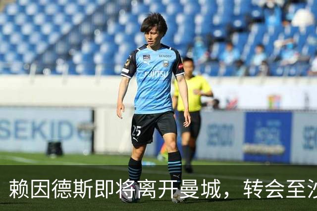 赖因德斯即将离开曼城，转会至沙特的临近消息